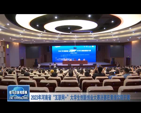 2023年河南省“互联网＋ ”大学生创新创业大赛决赛在黄淮学院开赛