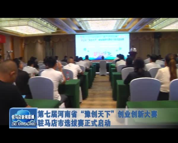 第七届河南省“豫创天下”创业创新大赛驻马店市选拔赛正式启动