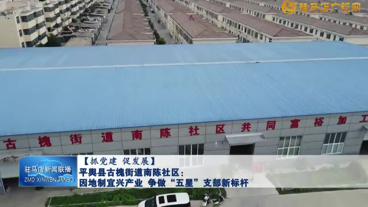 【抓党建 促发展】平舆县古槐街道南陈社区：因地制宜兴产业 争做“五星”支部新标杆