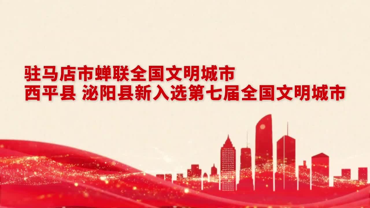 驻马店蝉联全国文明城市！西平县、泌阳县新入选全国文明城市......|《今日驻马店》资讯第129期