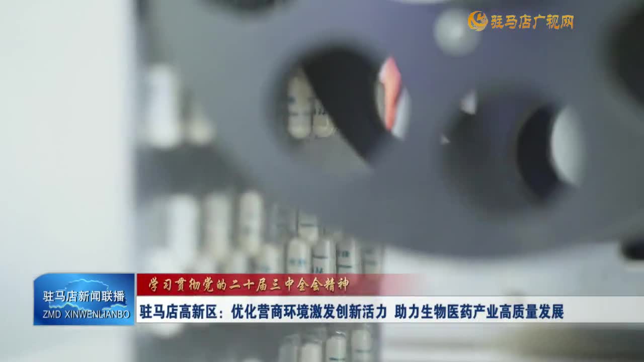 【学习贯彻党的二十届三中全会精神】驻马店高新区：优化营商环境激发创新活力 助力生物医药产业高质量发展