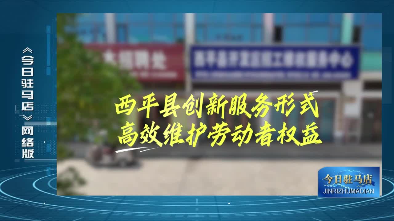 西平縣：創(chuàng)新服務(wù)形式 高效維護(hù)勞動者權(quán)益