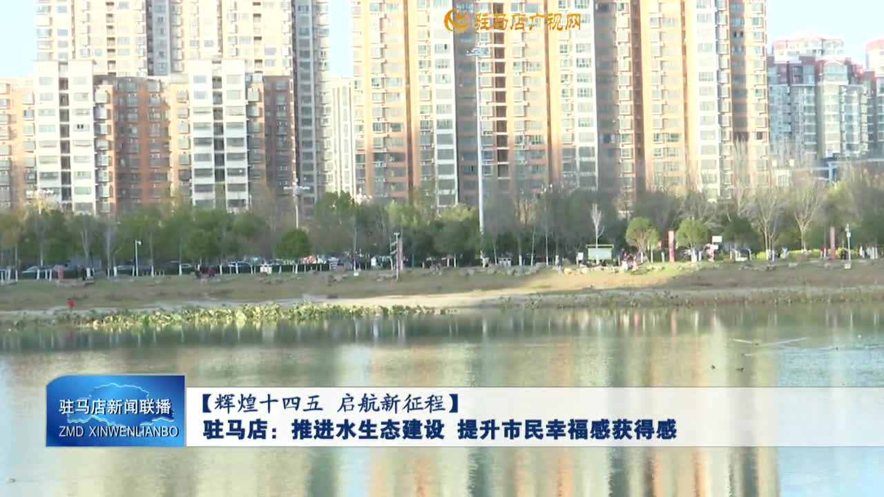 【辉煌十四五 启航新征程】驻马店：推进水生态建设  提升市民幸福感获得感