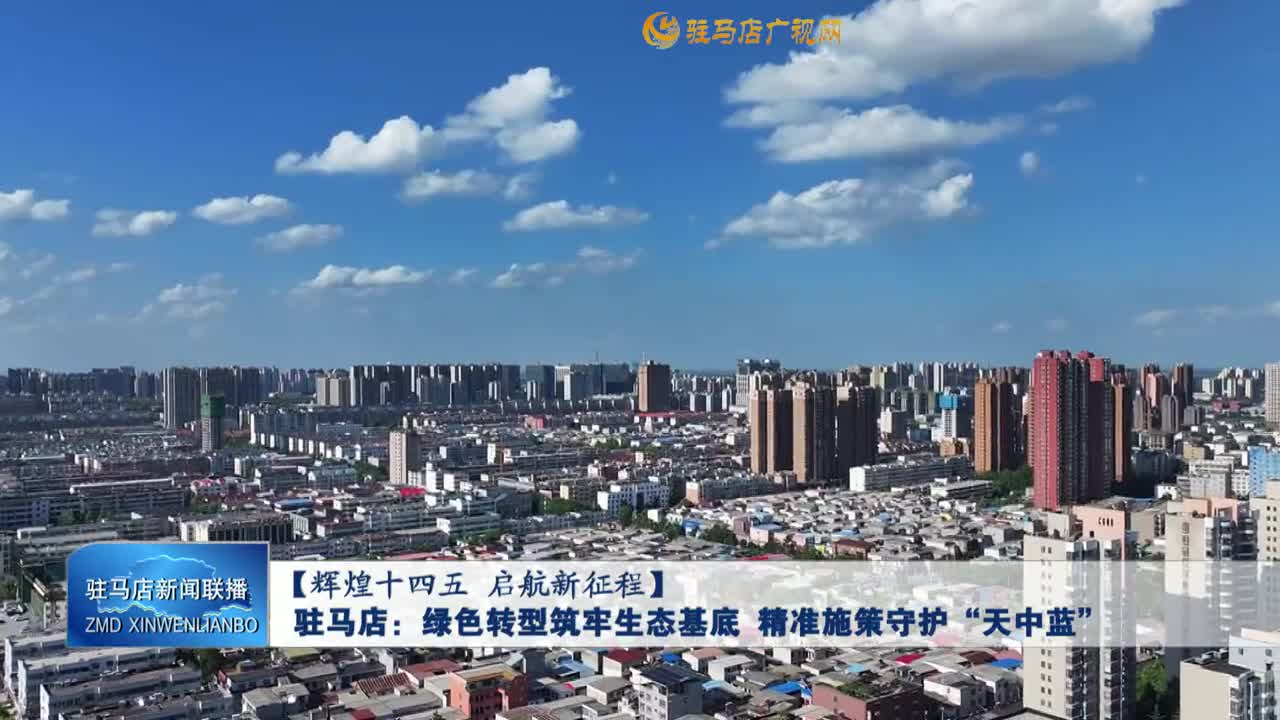 【辉煌十四五 启航新征程】驻马店：绿色转型筑牢生态基底 精准施策守护“天中蓝”