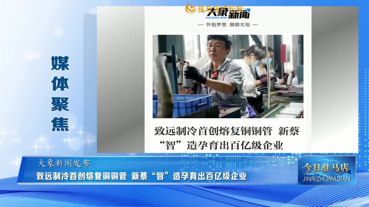 【媒体聚焦】致远制冷首创熔复铜铜管 新蔡“智”造孕育出百亿级企业......
