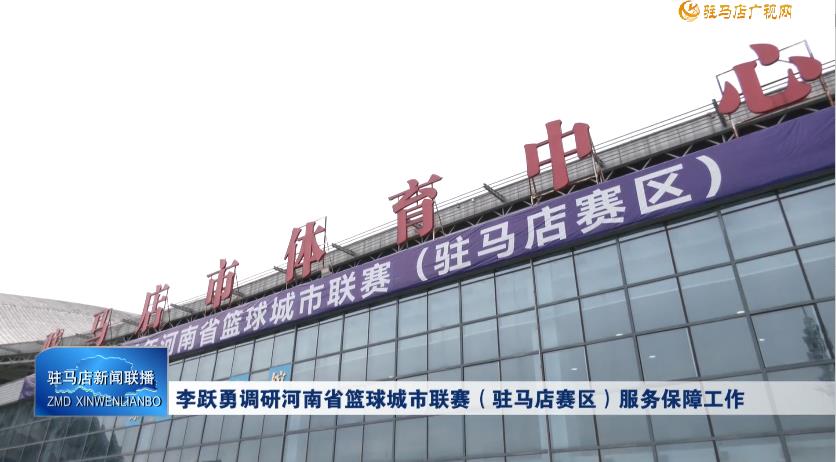 李跃勇调研河南省篮球城市联赛（驻马店赛区）服务保障工作